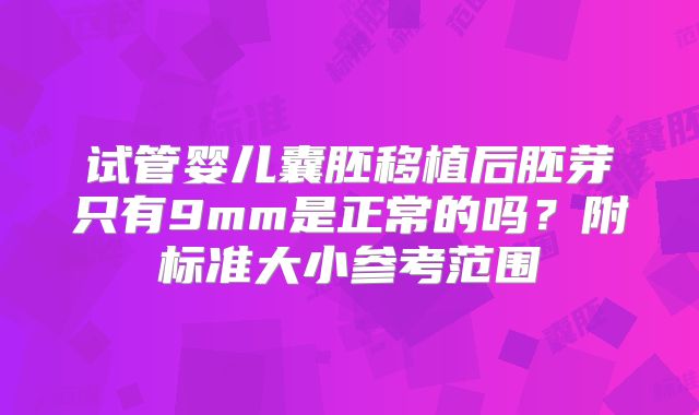 试管婴儿囊胚移植后胚芽只有9mm是正常的吗？附标准大小参考范围