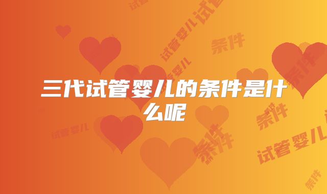 三代试管婴儿的条件是什么呢