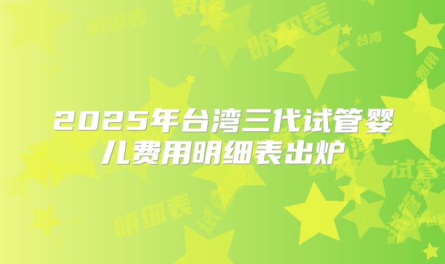 2025年台湾三代试管婴儿费用明细表出炉