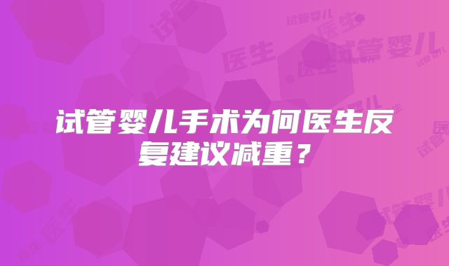 试管婴儿手术为何医生反复建议减重？