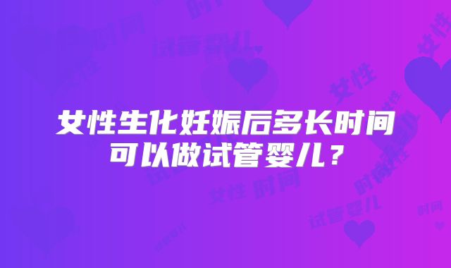 女性生化妊娠后多长时间可以做试管婴儿？