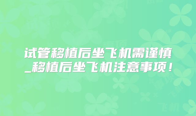 试管移植后坐飞机需谨慎_移植后坐飞机注意事项！