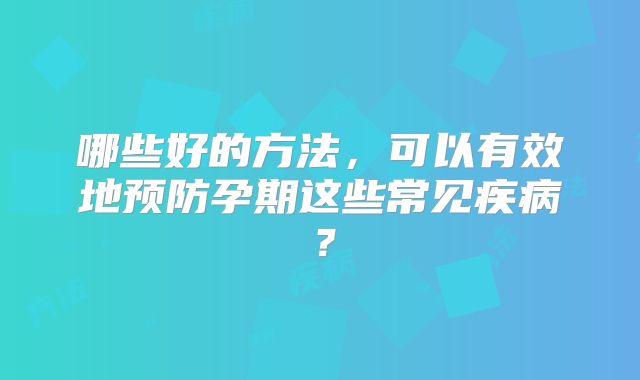 哪些好的方法，可以有效地预防孕期这些常见疾病？