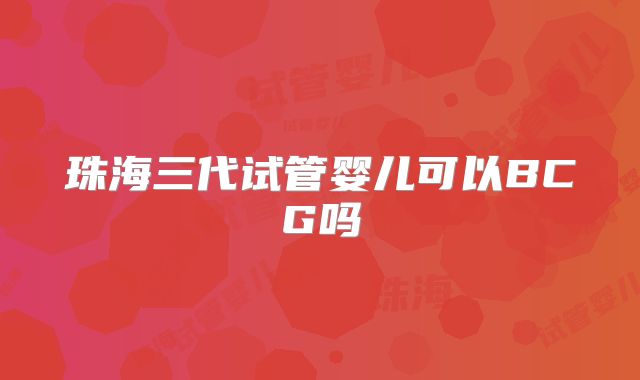 珠海三代试管婴儿可以BCG吗