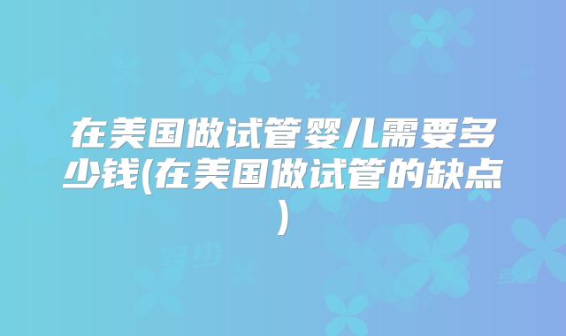在美国做试管婴儿需要多少钱(在美国做试管的缺点)