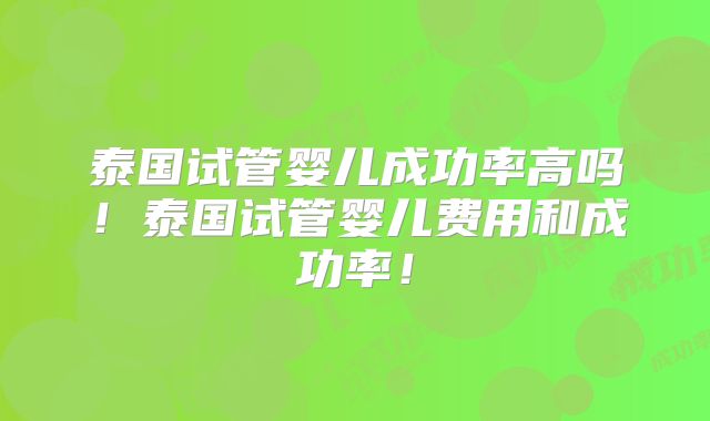 泰国试管婴儿成功率高吗！泰国试管婴儿费用和成功率！