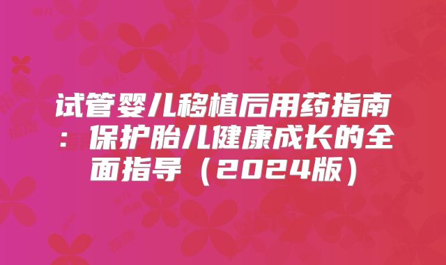 试管婴儿移植后用药指南：保护胎儿健康成长的全面指导（2024版）