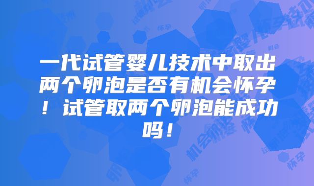 一代试管婴儿技术中取出两个卵泡是否有机会怀孕！试管取两个卵泡能成功吗！