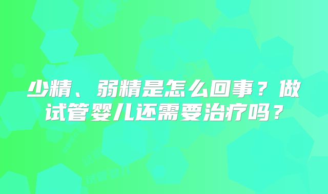 少精、弱精是怎么回事?做试管婴儿还需要治疗吗?