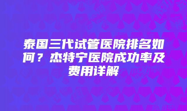 泰国三代试管医院排名如何？杰特宁医院成功率及费用详解