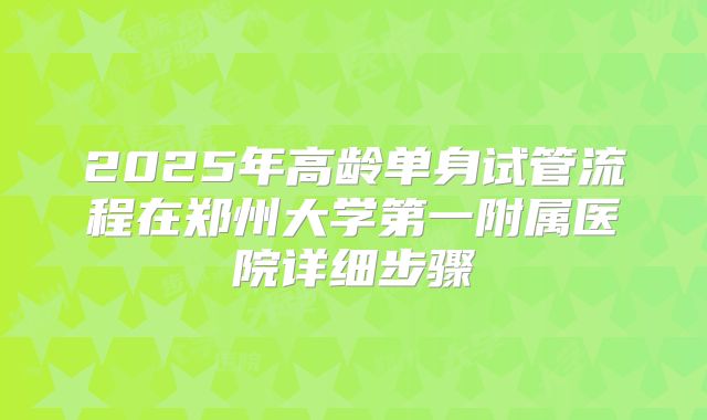 2025年高龄单身试管流程在郑州大学第一附属医院详细步骤