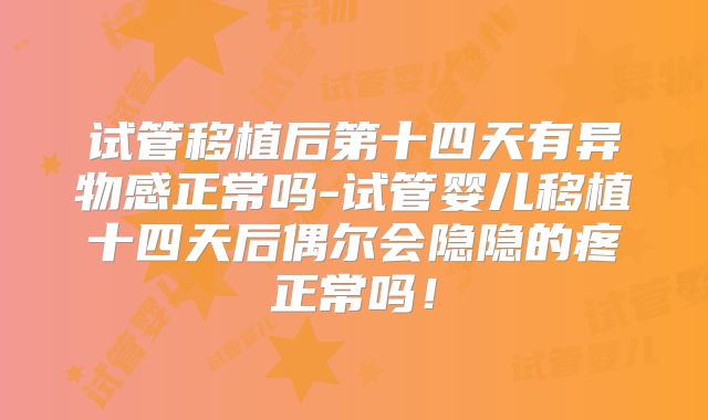 试管移植后第十四天有异物感正常吗-试管婴儿移植十四天后偶尔会隐隐的疼正常吗!