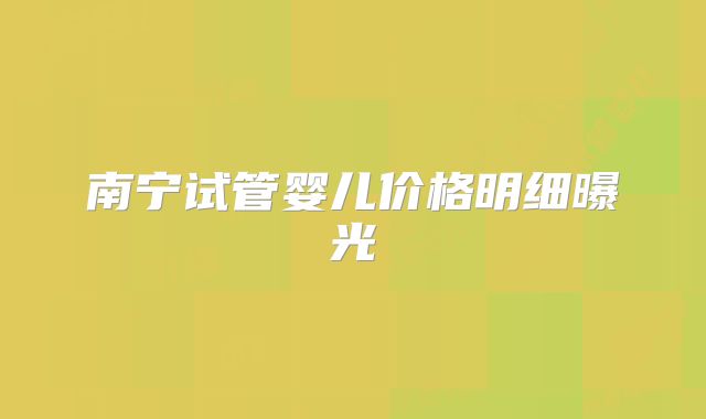 南宁试管婴儿价格明细曝光