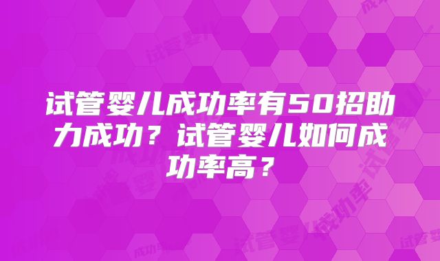 试管婴儿成功率有50招助力成功？试管婴儿如何成功率高？