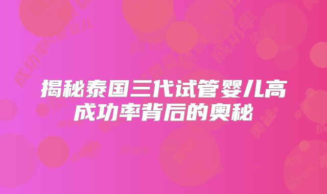 揭秘泰国三代试管婴儿高成功率背后的奥秘