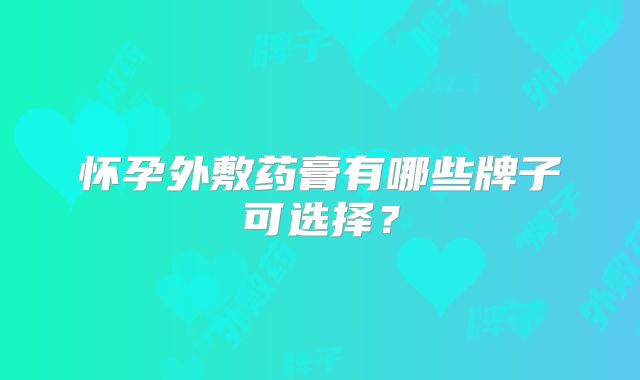 怀孕外敷药膏有哪些牌子可选择?