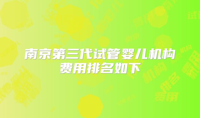 南京第三代试管婴儿机构费用排名如下