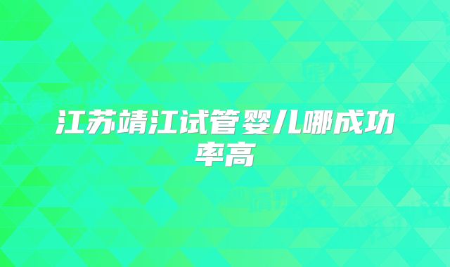 江苏靖江试管婴儿哪成功率高