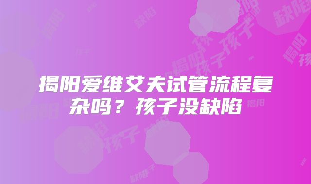 揭阳爱维艾夫试管流程复杂吗？孩子没缺陷