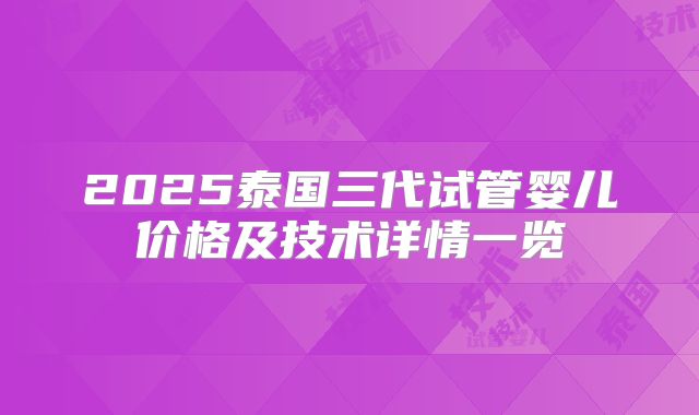 2025泰国三代试管婴儿价格及技术详情一览