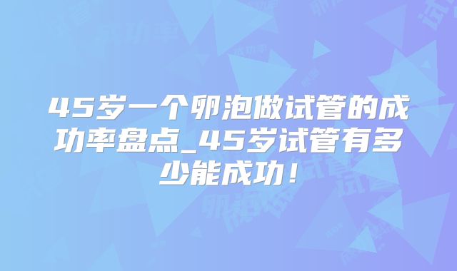 45岁一个卵泡做试管的成功率盘点_45岁试管有多少能成功!