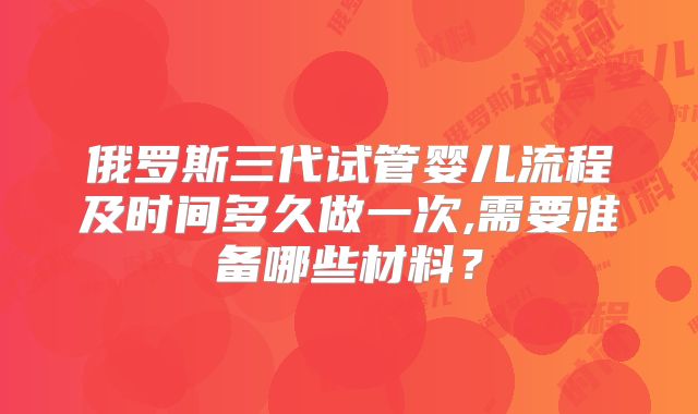 俄罗斯三代试管婴儿流程及时间多久做一次,需要准备哪些材料？