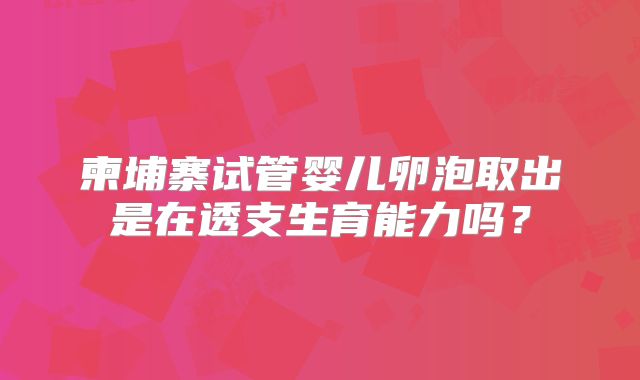 柬埔寨试管婴儿卵泡取出是在透支生育能力吗？
