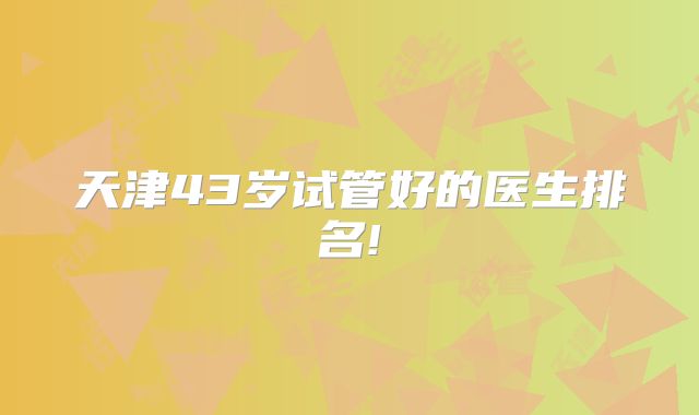 天津43岁试管好的医生排名!