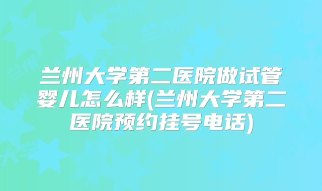 兰州大学第二医院做试管婴儿怎么样(兰州大学第二医院预约挂号电话)