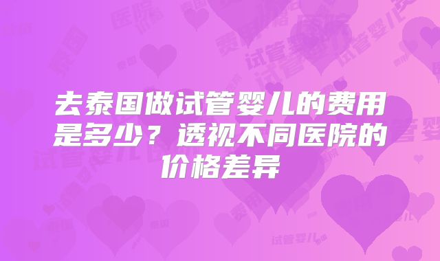 去泰国做试管婴儿的费用是多少？透视不同医院的价格差异