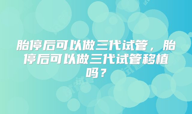 胎停后可以做三代试管，胎停后可以做三代试管移植吗？
