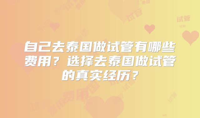自己去泰国做试管有哪些费用？选择去泰国做试管的真实经历？