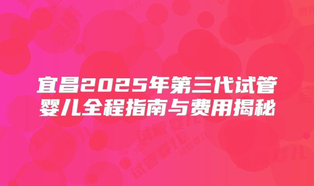 宜昌2025年第三代试管婴儿全程指南与费用揭秘
