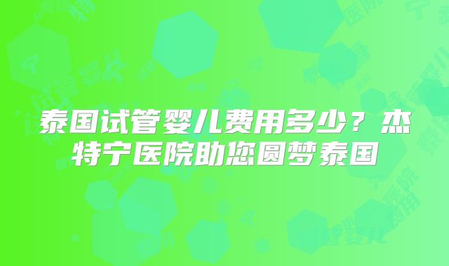 泰国试管婴儿费用多少？杰特宁医院助您圆梦泰国