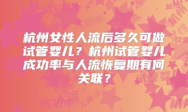 杭州女性人流后多久可做试管婴儿？杭州试管婴儿成功率与人流恢复期有何关联？