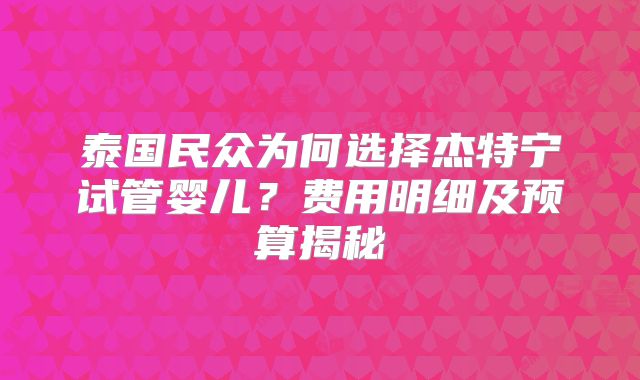 泰国民众为何选择杰特宁试管婴儿?费用明细及预算揭秘