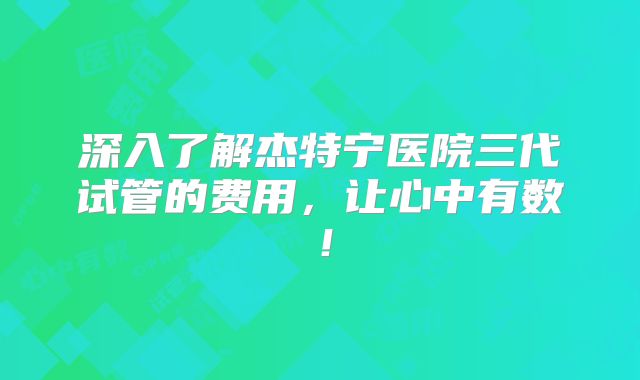 深入了解杰特宁医院三代试管的费用,让心中有数!