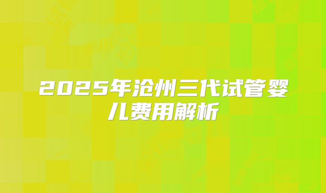 2025年沧州三代试管婴儿费用解析