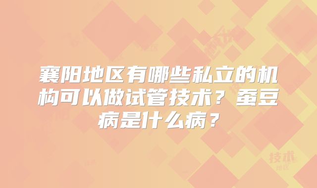 襄阳地区有哪些私立的机构可以做试管技术？蚕豆病是什么病？