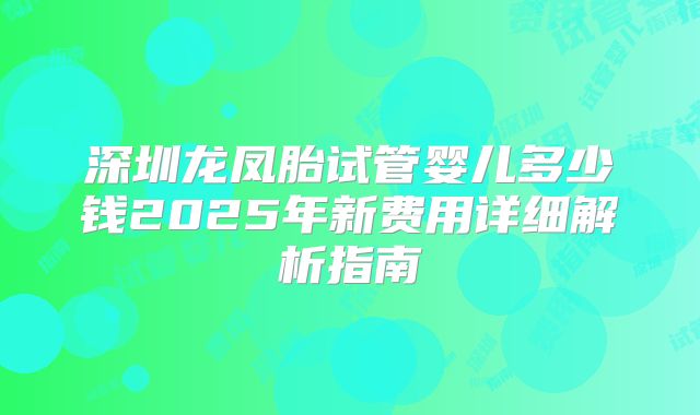 深圳龙凤胎试管婴儿多少钱2025年新费用详细解析指南