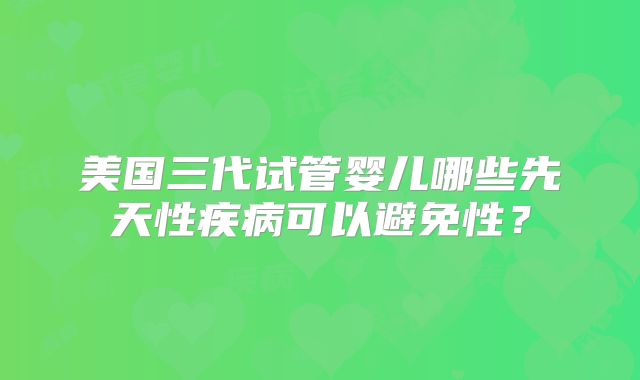 美国三代试管婴儿哪些先天性疾病可以避免性？