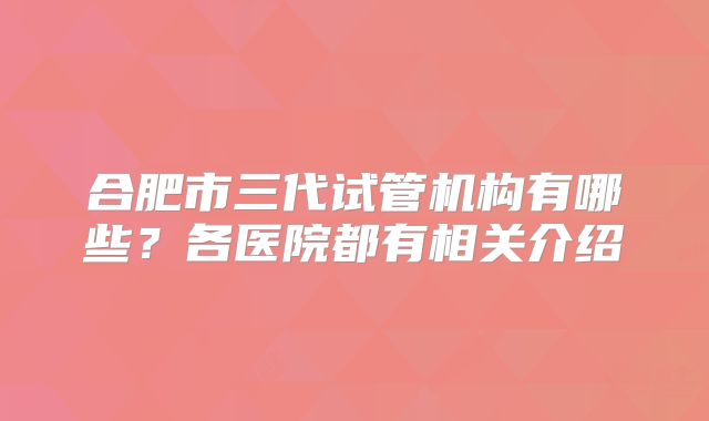 合肥市三代试管机构有哪些？各医院都有相关介绍