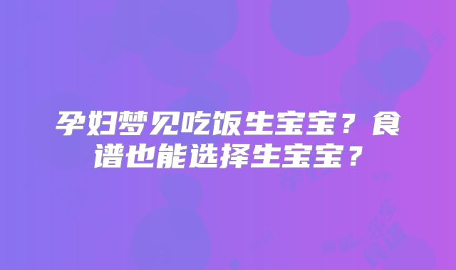 孕妇梦见吃饭生宝宝?食谱也能选择生宝宝?