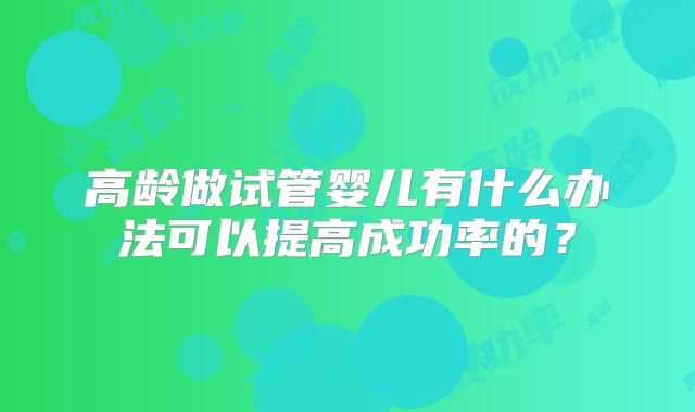 高龄做试管婴儿有什么办法可以提高成功率的？