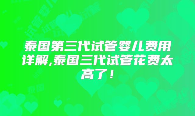 泰国第三代试管婴儿费用详解,泰国三代试管花费太高了!