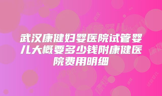 武汉康健妇婴医院试管婴儿大概要多少钱附康健医院费用明细