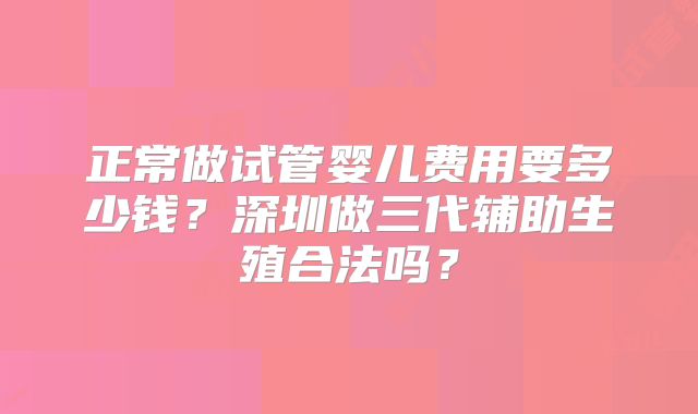 正常做试管婴儿费用要多少钱？深圳做三代辅助生殖合法吗？
