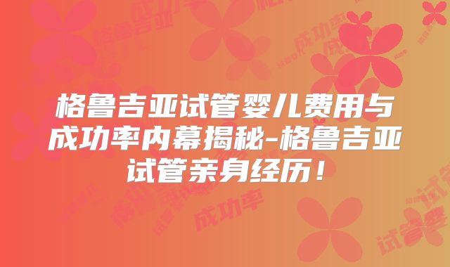 格鲁吉亚试管婴儿费用与成功率内幕揭秘-格鲁吉亚试管亲身经历！