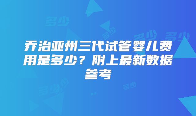 乔治亚州三代试管婴儿费用是多少？附上最新数据参考