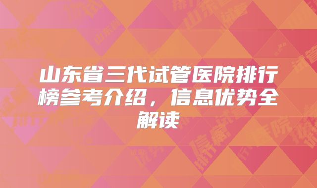 山东省三代试管医院排行榜参考介绍，信息优势全解读